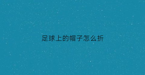 足球上的帽子怎么折(足球上的帽子怎么折的)
