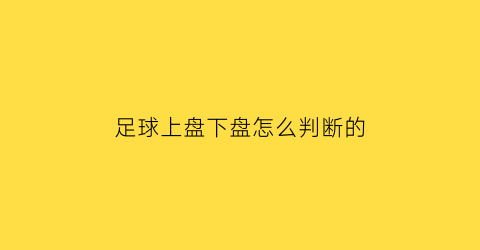 足球上盘下盘怎么判断的(足球上盘下盘怎么判断的)