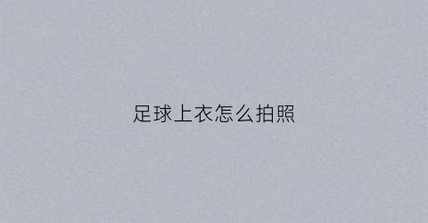 足球上衣怎么拍照(足球球衣怎么拍好看)