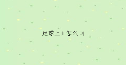 足球上面怎么画(足球上面怎么画画)