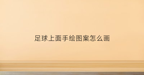 足球上面手绘图案怎么画(足球上面手绘图案怎么画视频)