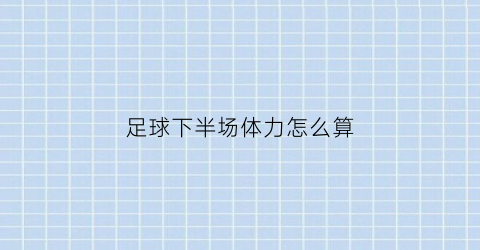 足球下半场体力怎么算(足球下半场几分钟)