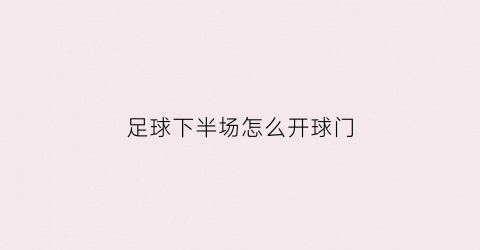 足球下半场怎么开球门(足球下半场进球概率大吗)