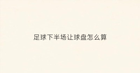 足球下半场让球盘怎么算(足球下半场让0个球是什么意思)