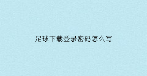 足球下载登录密码怎么写(我要登录足球)