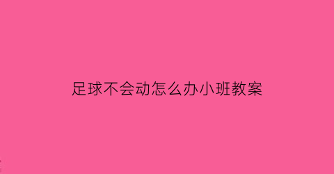 足球不会动怎么办小班教案(足球不会踢怎么办)