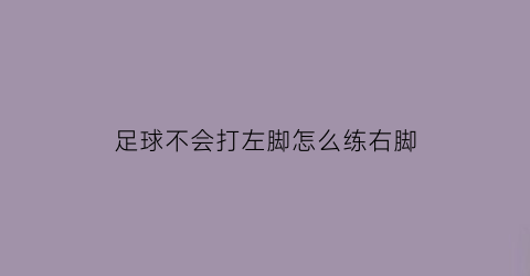 足球不会打左脚怎么练右脚(足球只会右脚怎么过人)
