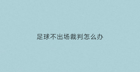 足球不出场裁判怎么办(足球比赛中未经裁判员允许队员擅自离场)