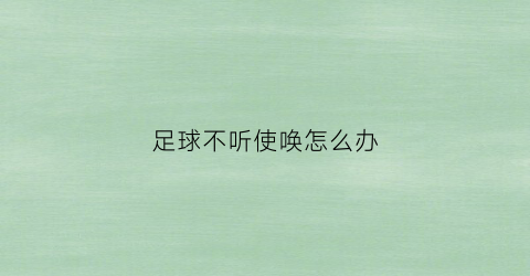 足球不听使唤怎么办(足球不好踢)