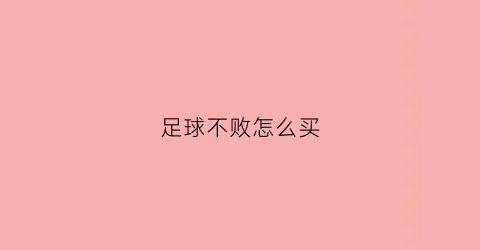 足球不败怎么买(足球彩票不败是什么意思)