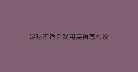足球不适合我用英语怎么说(足球踢的不好英文)