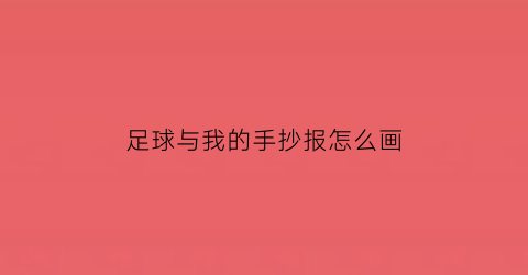 足球与我的手抄报怎么画(关于我与足球的手抄报内容100字)