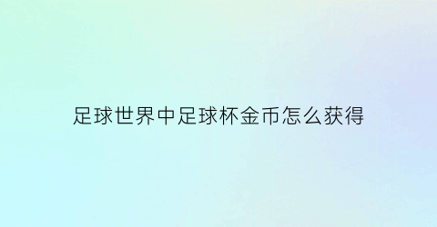 足球世界中足球杯金币怎么获得(足球世界杯的奖杯是纯金的吗)