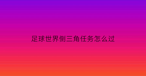 足球世界倒三角任务怎么过(flfa足球世界怎么倒钩)