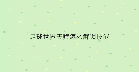 足球世界天赋怎么解锁技能(足球世界球员天赋有什么区别)
