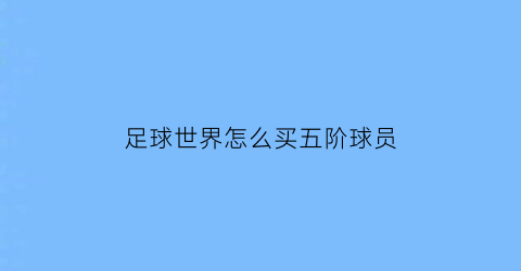 足球世界怎么买五阶球员(足球世界怎么买卡包)