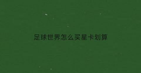足球世界怎么买星卡划算(足球世界怎么买星卡划算呢)
