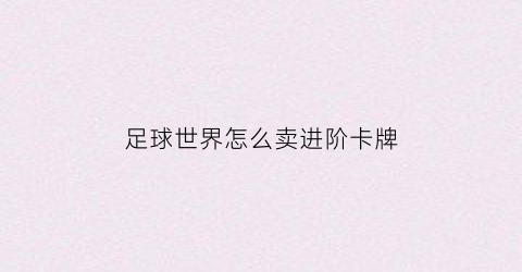 足球世界怎么卖进阶卡牌(足球世界如何获得卡卡)