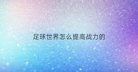 足球世界怎么提高战力的(足球世界怎么提高能力值)