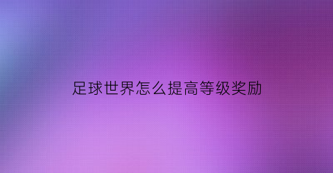 足球世界怎么提高等级奖励(足球世界如何快速升级)