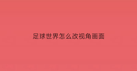 足球世界怎么改视角画面(足球世界怎么更换球场)