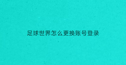 足球世界怎么更换账号登录(足球世界怎么改名)