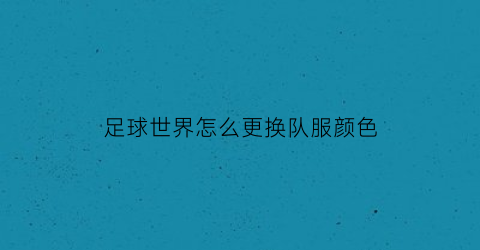 足球世界怎么更换队服颜色(足球世界怎么给球员换号码)