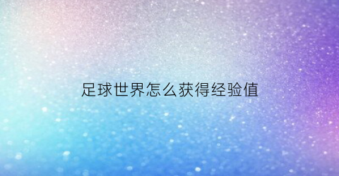 足球世界怎么获得经验值(足球世界怎么提升球队能力值)