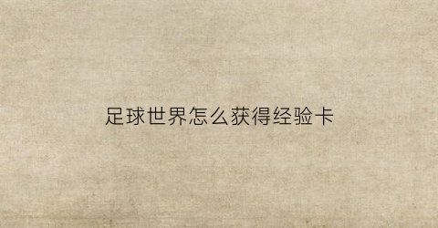 足球世界怎么获得经验卡(足球世界怎么快速升级)