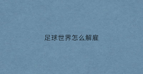 足球世界怎么解雇(足球世界怎么更换球队)