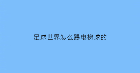 足球世界怎么踢电梯球的(足球世界怎么踢电梯球的视频教程)