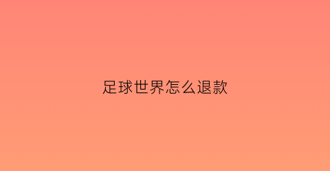 足球世界怎么退款(足球世界退游)