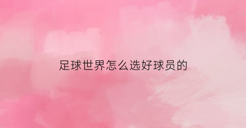 足球世界怎么选好球员的(足球世界怎么选好球员的球衣号码)