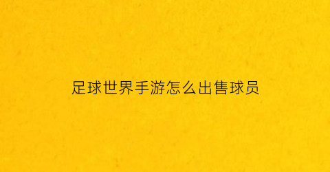足球世界手游怎么出售球员(足球世界如何出售球员)