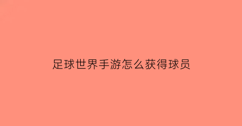 足球世界手游怎么获得球员(足球世界手游怎样获得高等级球员)