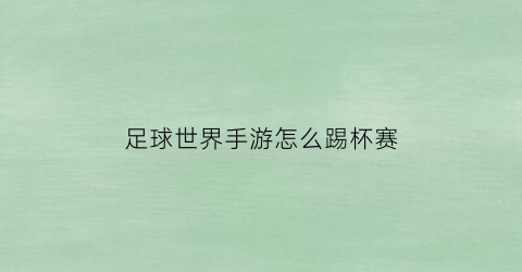足球世界手游怎么踢杯赛(足球世界手游怎么踢杯赛的)