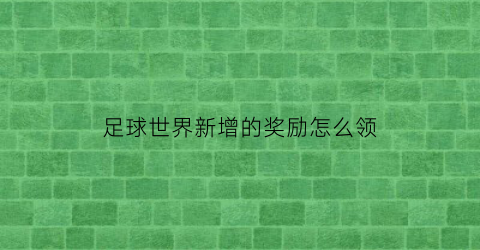 足球世界新增的奖励怎么领(fⅰfa足球世界更新后玩法)