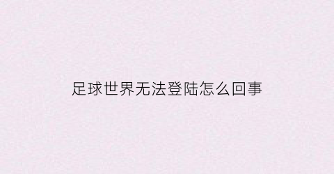 足球世界无法登陆怎么回事(足球世界怎么进不去)