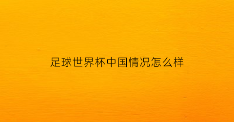 足球世界杯中国情况怎么样(足球世界杯中国)