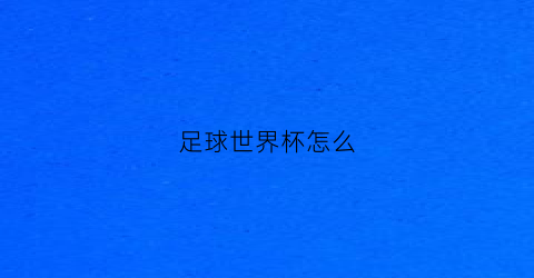足球世界杯怎么(世界杯足球比赛)