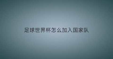 足球世界杯怎么加入国家队(足球世界杯怎么加入国家队队员)