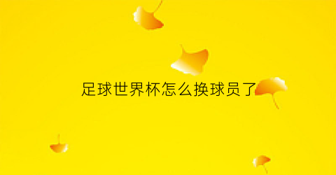 足球世界杯怎么换球员了(世界杯足球比赛换人次数)