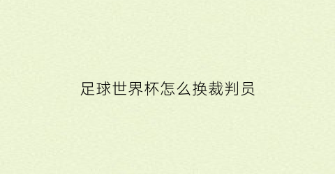 足球世界杯怎么换裁判员(世界杯裁判员名单)