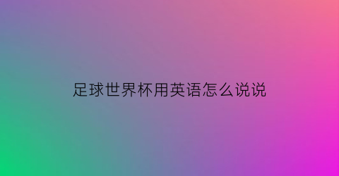 足球世界杯用英语怎么说说(世界杯足球比赛的英文)