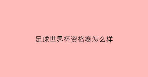足球世界杯资格赛怎么样(足球世界杯资格赛怎么样啊)