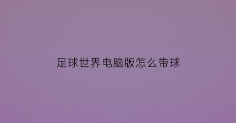 足球世界电脑版怎么带球(足球世界怎么开始游戏)