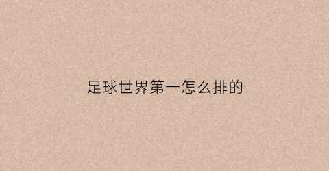 足球世界第一怎么排的(足球世界第一名是谁)