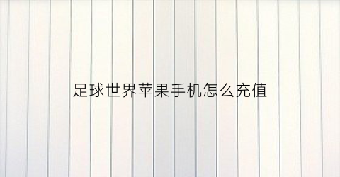 足球世界苹果手机怎么充值(足球世界游戏怎么购买球员)