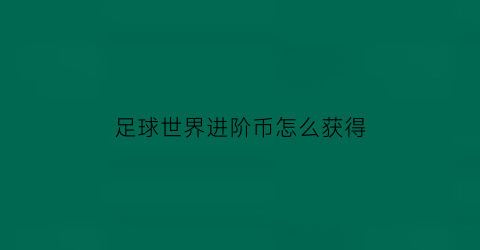 足球世界进阶币怎么获得(足球世界进阶7阶难吗)