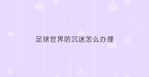 足球世界防沉迷怎么办理(足球世界怎样改名字)